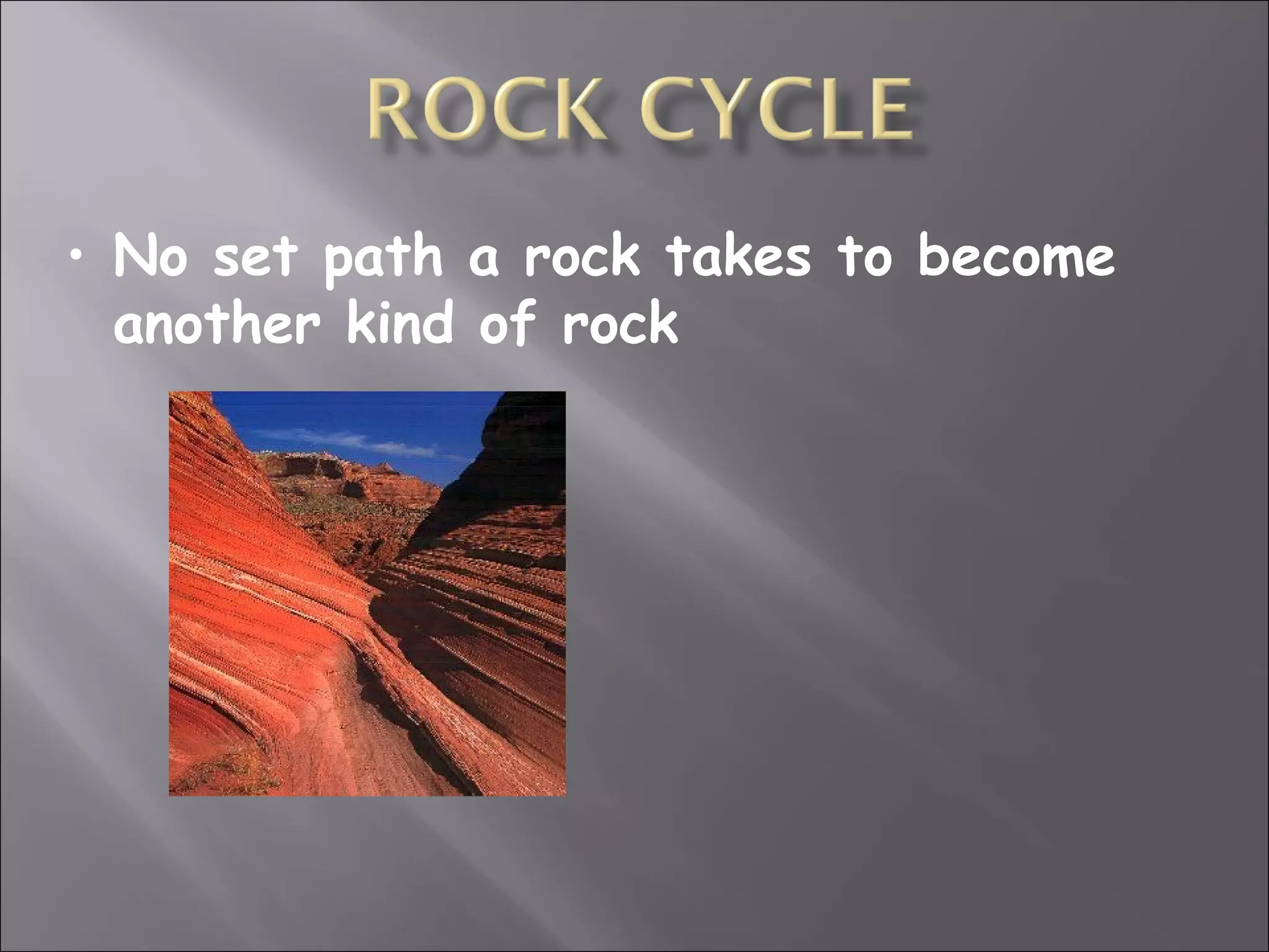 • No set path a rock takes to become
  another kind of rock
 