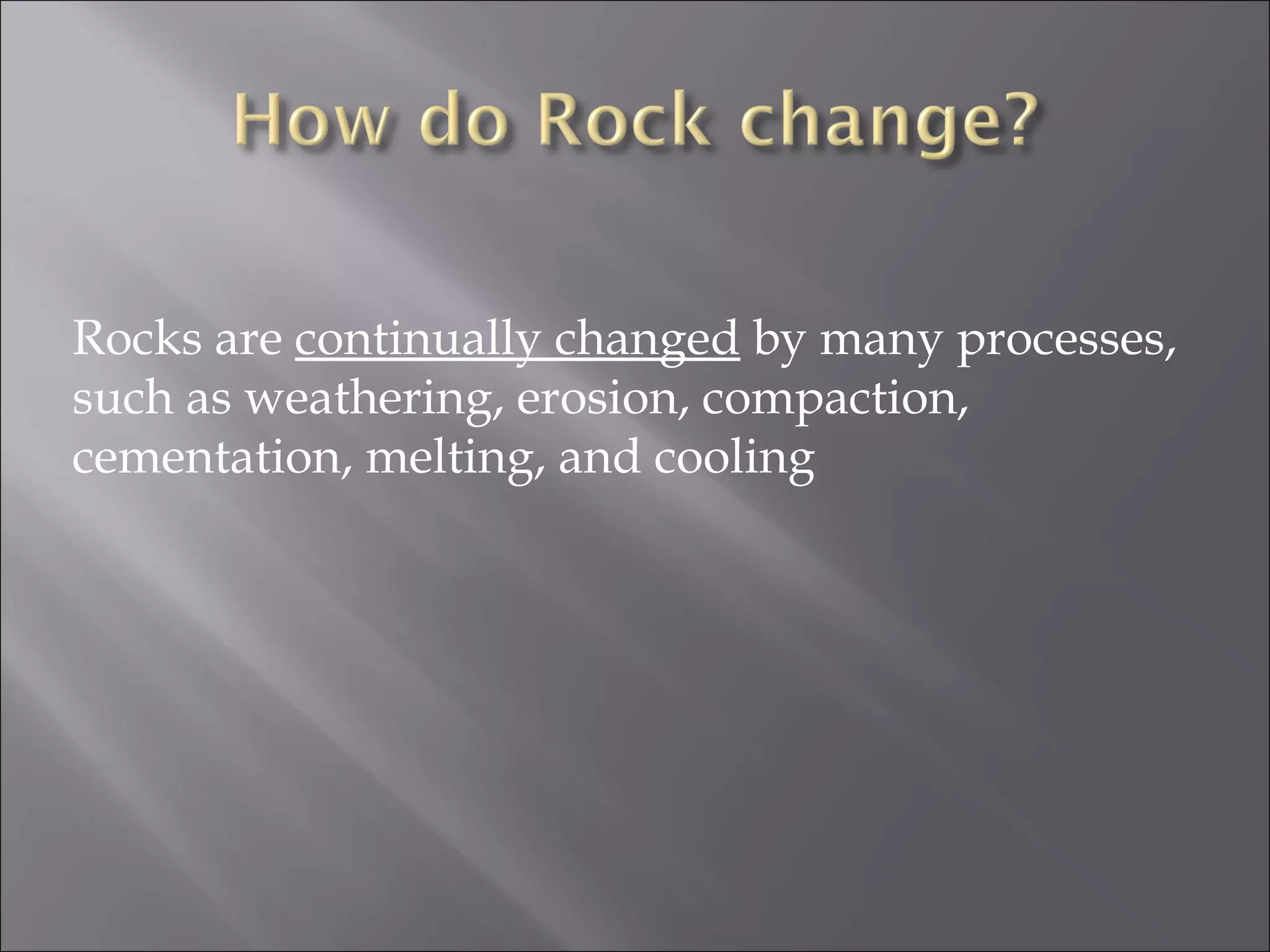 Rocks are continually changed by many processes,
such as weathering, erosion, compaction,
cementation, melting, and cooling
 