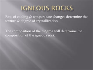 Rate of cooling & temperature changes determine the
texture & degree of crystallization

The composition of the magma will determine the
composition of the igneous rock
 