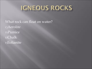 What rock can float on water?
C)Aerolite

D)Pumice

E)Chalk

F)Eolianite
 