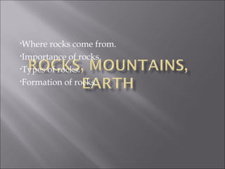 •Where rocks come from.
•Importance of rocks.

•Types of rocks.

•Formation of rocks.
 