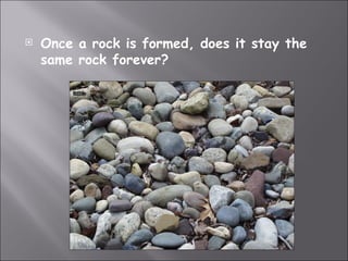    Once a rock is formed, does it stay the
    same rock forever?
 
