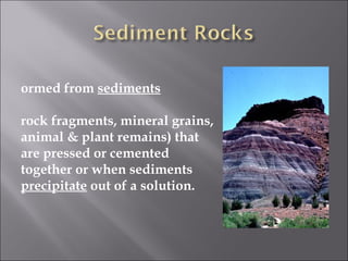 ormed from sediments

rock fragments, mineral grains,
animal & plant remains) that
are pressed or cemented
together or when sediments
precipitate out of a solution.
 