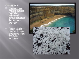 Examples
 Limestone
  made when
  calcite
  mineral
  precipitates
  from sea
  water
   Rock Salt—
    made from
    evaporation
    of sea
    waters
 