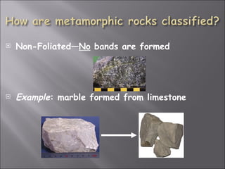    Non-Foliated—No bands are formed




   Example: marble formed from limestone
 
