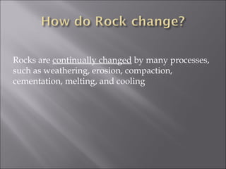 Rocks are continually changed by many processes,
such as weathering, erosion, compaction,
cementation, melting, and cooling
 