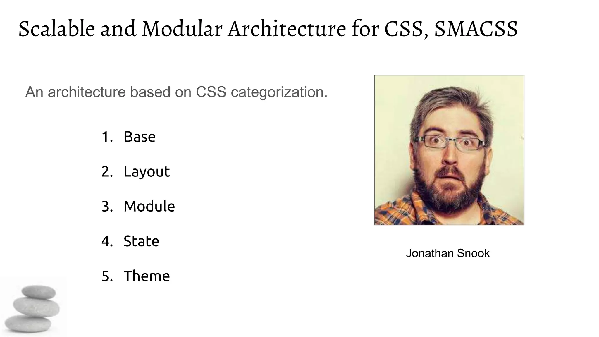 Scalable and Modular Architecture for CSS, SMACSS
An architecture based on CSS categorization.
Jonathan Snook
1. Base
2. Layout
3. Module
4. State
5. Theme
 