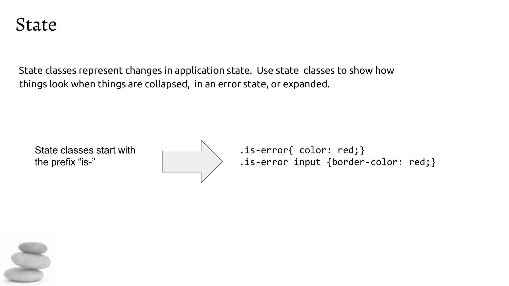 State
State classes represent changes in application state. Use state classes to show how
things look when things are collapsed, in an error state, or expanded.
.is-error{ color: red;}
.is-error input {border-color: red;}
State classes start with
the prefix “is-”
 
