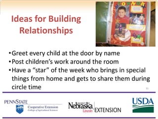 31
•Greet every child at the door by name
•Post children’s work around the room
•Have a “star” of the week who brings in special
things from home and gets to share them during
circle time
Ideas for Building
Relationships
 