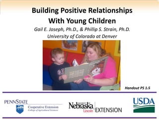 Building Positive Relationships
With Young Children
Gail E. Joseph, Ph.D., & Phillip S. Strain, Ph.D.
University of Colorado at Denver
Handout PS 1.5
38
 