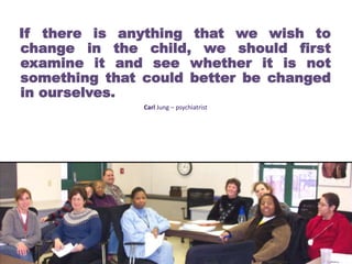 63
If there is anything that we wish to
change in the child, we should first
examine it and see whether it is not
something that could better be changed
in ourselves.
Carl Jung – psychiatrist
 