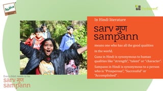 In Hindi literature
means one who has all the good qualities
in the world.
Guna in Hindi is synonymous to human
qualities like “strength”, “talent” or “character”.
Sampann in Hindi is synonymous to a person
who is “Prosperous”, “Successful” or
“Accomplished” .
 