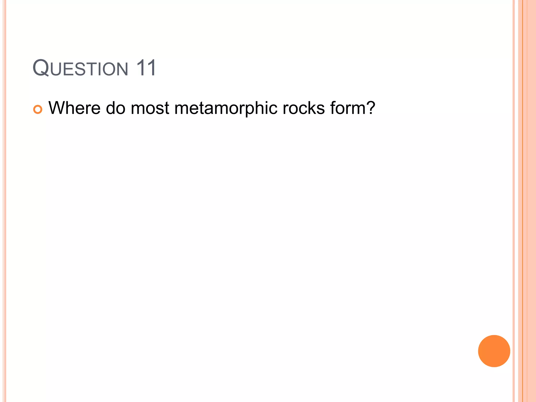 QUESTION 11
 Where do most metamorphic rocks form?
 