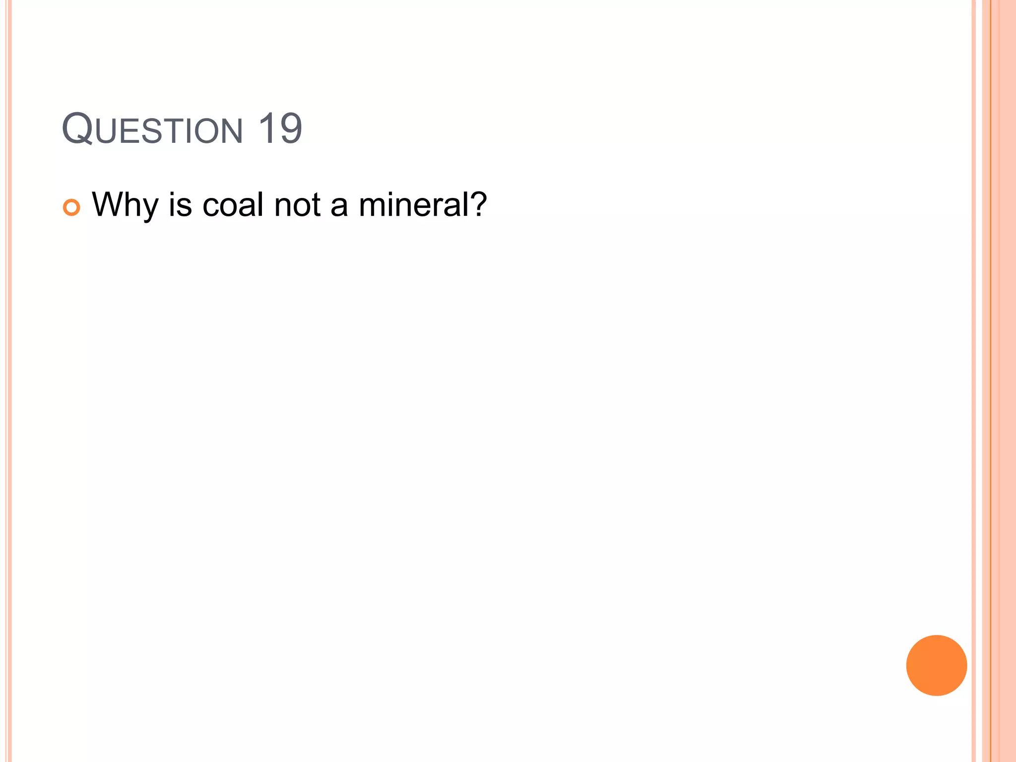 QUESTION 19
 Why is coal not a mineral?
 
