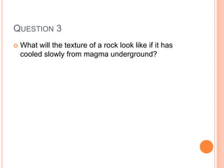 QUESTION 3
 What will the texture of a rock look like if it has
cooled slowly from magma underground?
 