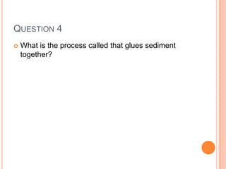 QUESTION 4
 What is the process called that glues sediment
together?
 