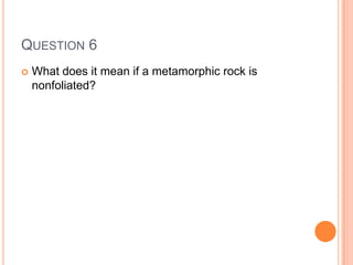 QUESTION 6
 What does it mean if a metamorphic rock is
nonfoliated?
 
