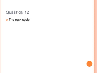 QUESTION 12
 The rock cycle
 