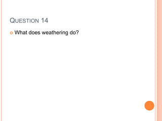 QUESTION 14
 What does weathering do?
 
