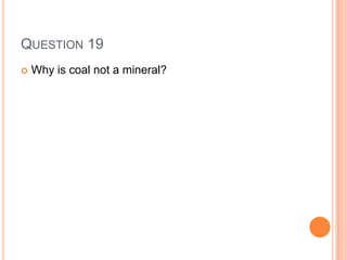 QUESTION 19
 Why is coal not a mineral?
 