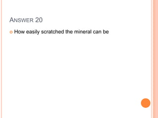 ANSWER 20
 How easily scratched the mineral can be
 