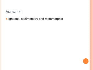 ANSWER 1
 Igneous, sedimentary and metamorphic
 