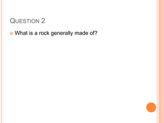 QUESTION 2
 What is a rock generally made of?
 