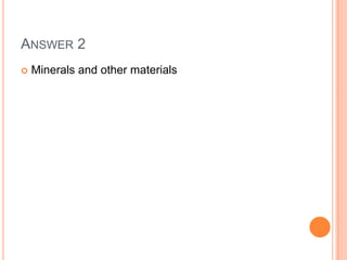 ANSWER 2
 Minerals and other materials
 