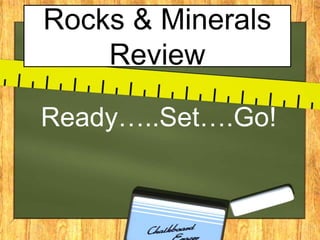 Rocks & Minerals
Review
Ready…..Set….Go!
 