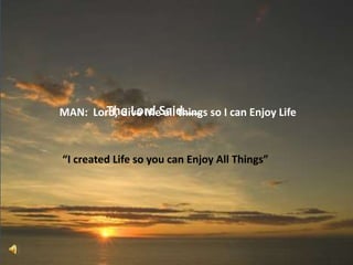 The Lord Said…… MAN:  Lord, Give Me all things so I can Enjoy Life “I created Life so you can Enjoy All Things” 
