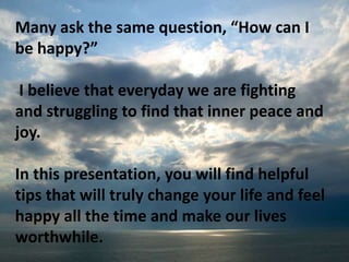 Many ask the same question, “How can I be happy?”<br /> I believe that everyday we are fighting and struggling to find tha...