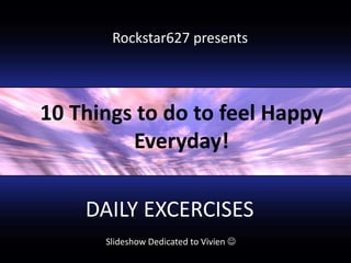 Rockstar627 presents<br />10 Things to do to feel Happy<br />Everyday!<br />DAILY EXCERCISES<br />Slideshow Dedicated to V...