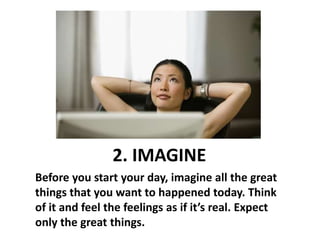 2. IMAGINE <br />Before you start your day, imagine all the great things that you want to happened today. Think of it and ...