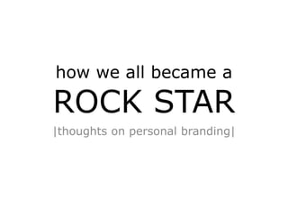 how we all became a

ROCK STAR
|thoughts on personal branding|
 