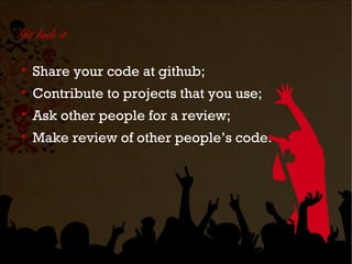 Git hub it


    Share your code at github;

    Contribute to projects that you use;

    Ask other people for a review;

    Make review of other people’s code.
 