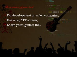 Be a master of your tool


    Do development on a fast computer;

    Use a big TFT screen;

    Learn your (guitar) IDE.
 