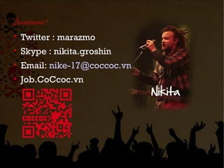 Questions?

    Twitter : marazmo

    Skype : nikita.groshin

    Email: nike-17@coccoc.vn

    Job.CoCcoc.vn
 