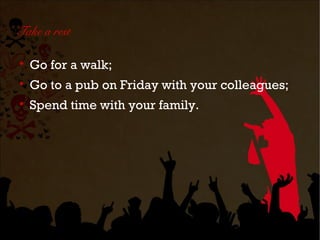 Take a rest


    Go for a walk;

    Go to a pub on Friday with your colleagues;

    Spend time with your family.
 