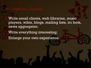 Re - Implement Everything


    Write email clients, web libraries, music
    players, wikis, blogs, mailing lists, irc bots,
    news aggregator;

    Write everything interesting;

    Enlarge your own experience.
 