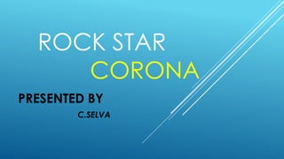 ROCK STAR
CORONA
PRESENTED BY
C.SELVA
 