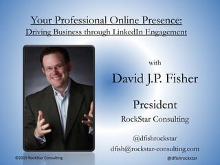 ©2015 RockStar Consulting @dfishrockstar
Your Professional Online Presence:
Driving Business through LinkedIn Engagement
with
David J.P. Fisher
President
RockStar Consulting
@dfishrockstar
dfish@rockstar-consulting.com
 