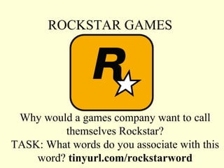 ROCKSTAR GAMES




 Why would a games company want to call
         themselves Rockstar?
TASK: What words do you associate with this
    word? tinyurl.com/rockstarword
 