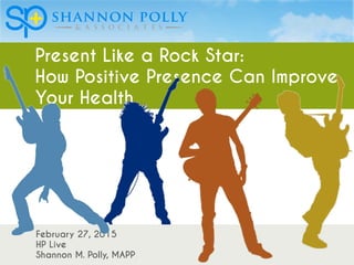 Present Like a Rock Star:
How Positive Presence Can Improve
Your Health
February 27, 2015
HP Live
Shannon M. Polly, MAPP
 