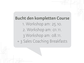 Bucht den kompletten Course 
1. Workshop am: 25.10. 
2. Workshop am: 01.11. 
3 Workshop am: 08.11. 
+ 3 Sales Coaching Breakfasts 
 