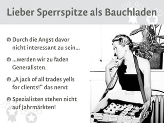 Lieber Sperrspitze als Bauchladen 
Durch die Angst davor 
nicht interessant zu sein… 
…werden wir zu faden 
Generalisten. 
„A jack of all trades yells 
for clients!“ das nervt 
Spezialisten stehen nicht 
auf Jahrmärkten! 
Source: Flickr https://flic.kr/p/9gFumj 
 