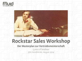 Rockstar Sales Workshop 
Der Masterplan zur Vertriebsmeisterschaft 
5 years of betahaus 
Jörn Hendrik Ast, August 2014 
 