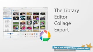 The Library
Editor
Collage
Export


How to be a Design Ro
                      ckstar using free tools
  Shahib Amin, Creative Syukran.org
 