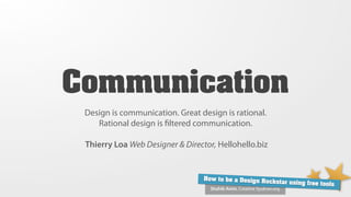 Communication
 Design is communication. Great design is rational.
    Rational design is ﬁltered communication.

 Thierry Loa Web Designer & Director, Hellohello.biz


                                  How to be a Design Ro
                                                        ckstar using free tools
                                    Shahib Amin, Creative Syukran.org
 