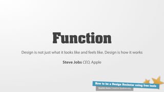 Function
Design is not just what it looks like and feels like. Design is how it works

                         Steve Jobs CEO, Apple




                                              How to be a Design Ro
                                                                    ckstar using free tools
                                                Shahib Amin, Creative Syukran.org
 