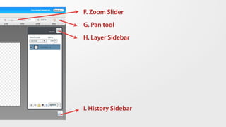 F. Zoom Slider
G. Pan tool
H. Layer Sidebar




I. History Sidebar
 